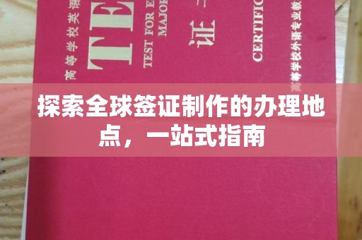 乐平探索全球签证制作的办理地点，一站式指南