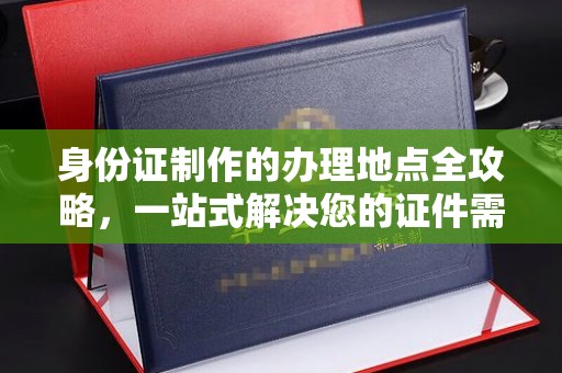 乐平身份证制作的办理地点全攻略，一站式解决您的证件需求
