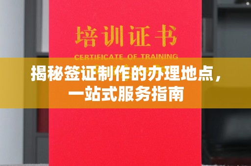 乐平揭秘签证制作的办理地点，一站式服务指南