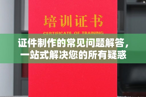 乐平证件制作的常见问题解答，一站式解决您的所有疑惑