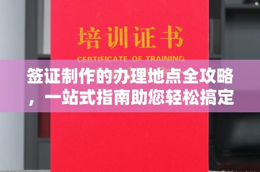 乐平签证制作的办理地点全攻略，一站式指南助您轻松搞定签证
