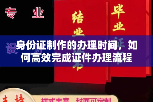 乐平身份证制作的办理时间，如何高效完成证件办理流程