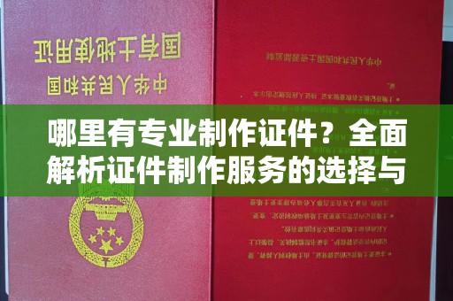 乐平哪里有专业制作证件？全面解析证件制作服务的选择与注意事项