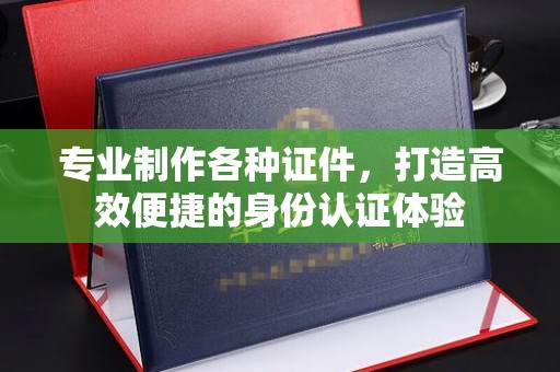 乐平专业制作各种证件，打造高效便捷的身份认证体验