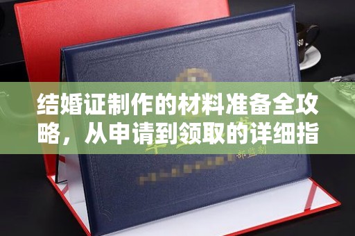 乐平结婚证制作的材料准备全攻略，从申请到领取的详细指南