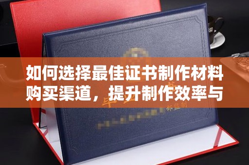 乐平如何选择最佳证书制作材料购买渠道，提升制作效率与质量