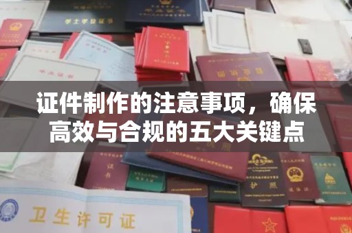 乐平证件制作的注意事项，确保高效与合规的五大关键点